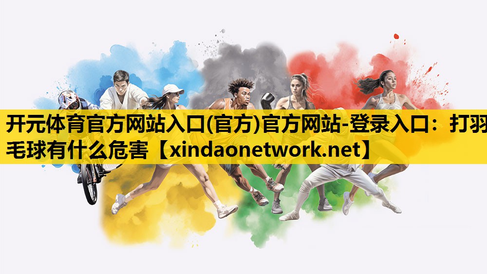 开元体育官方网站入口(官方)官方网站-登录入口：打羽毛球有什么危害