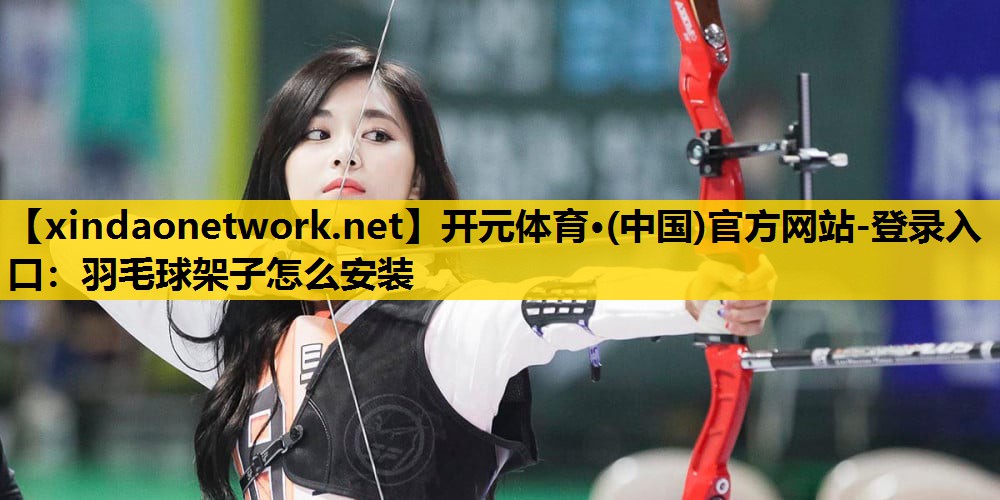 开元体育·(中国)官方网站-登录入口：羽毛球架子怎么安装