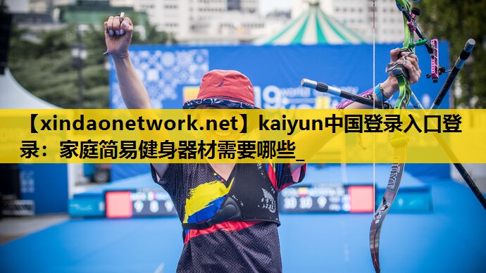 kaiyun中国登录入口登录：家庭简易健身器材需要哪些_