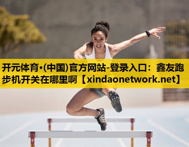 开元体育·(中国)官方网站-登录入口：鑫友跑步机开关在哪里啊