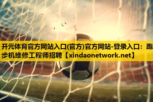 开元体育官方网站入口(官方)官方网站-登录入口：跑步机维修工程师招聘