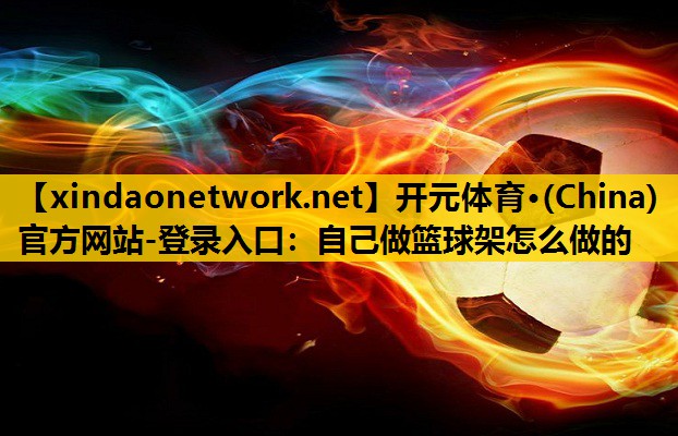 开元体育·(China)官方网站-登录入口：自己做篮球架怎么做的