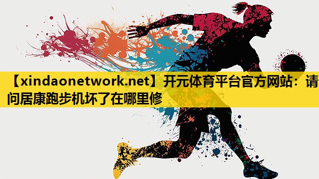 开元体育平台官方网站：请问居康跑步机坏了在哪里修