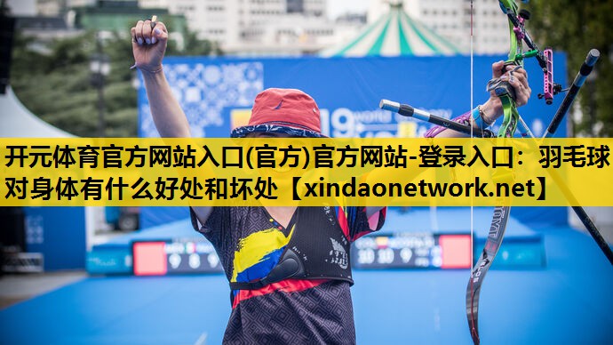 开元体育官方网站入口(官方)官方网站-登录入口：羽毛球对身体有什么好处和坏处