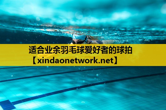 <strong>适合业余羽毛球爱好者的球拍</strong>