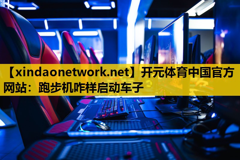 <strong>开元体育中国官方网站：跑步机咋样启动车子</strong>