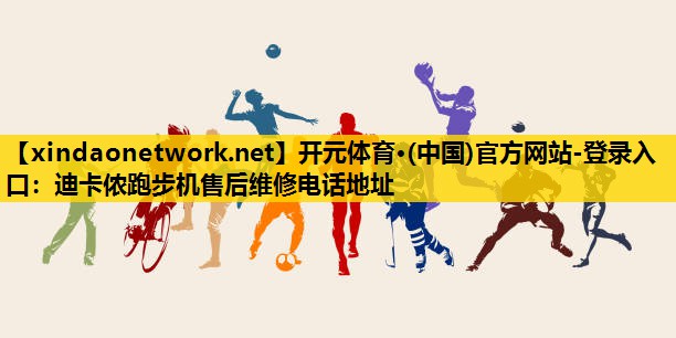 <strong>开元体育·(中国)官方网站-登录入口：迪卡侬跑步机售后维修电话地址</strong>