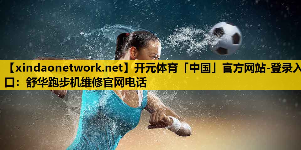 <strong>开元体育「中国」官方网站-登录入口：舒华跑步机维修官网电话</strong>