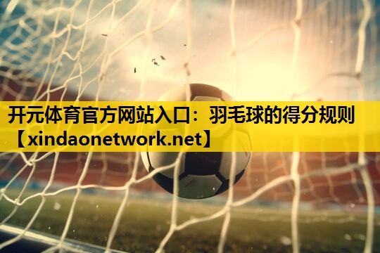 开元体育官方网站入口：羽毛球的得分规则