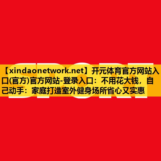 <strong>开元体育官方网站入口(官方)官方网站-登录入口：不用花大钱，自己动手：家庭打造室外健身场所省心又实惠</strong>