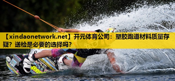 <strong>开元体育公司：塑胶跑道材料质量存疑？送检是必要的选择吗？</strong>