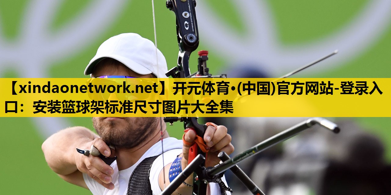 开元体育·(中国)官方网站-登录入口：安装篮球架标准尺寸图片大全集
