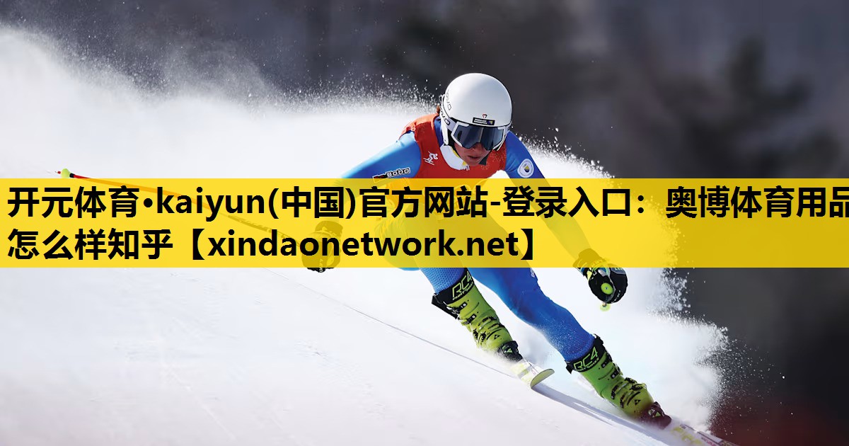 开元体育·kaiyun(中国)官方网站-登录入口：奥博体育用品怎么样知乎