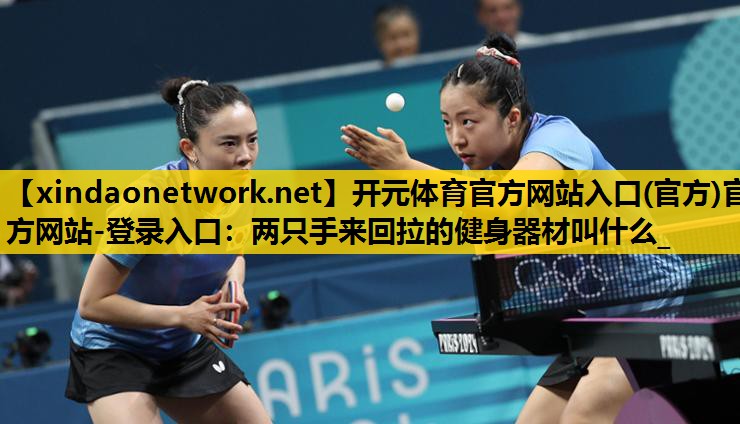 <strong>开元体育官方网站入口(官方)官方网站-登录入口：两只手来回拉的健身器材叫什么_</strong>