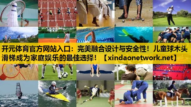 <strong>开元体育官方网站入口：完美融合设计与安全性！儿童球木头滑梯成为家庭娱乐的最佳选择！</strong>