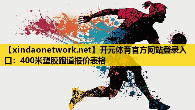 开元体育官方网站登录入口：400米塑胶跑道报价表格