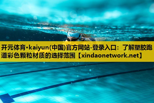 开元体育·kaiyun(中国)官方网站-登录入口：了解塑胶跑道彩色颗粒材质的选择范围