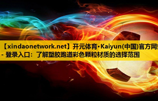 <strong>开元体育·Kaiyun(中国)官方网站 - 登录入口：了解塑胶跑道彩色颗粒材质的选择范围</strong>