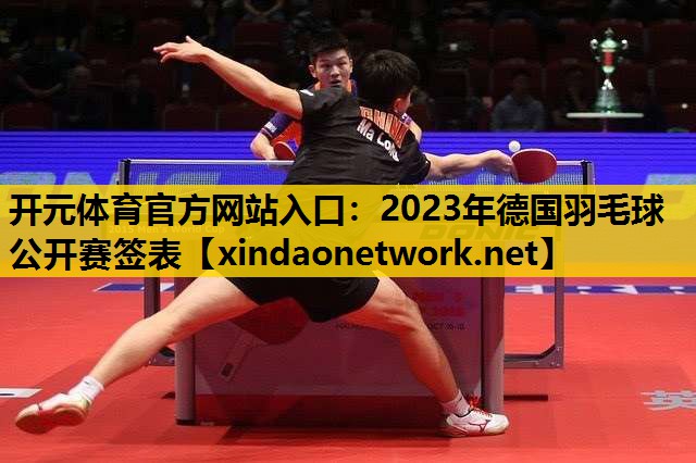 <strong>开元体育官方网站入口：2023年德国羽毛球公开赛签表</strong>