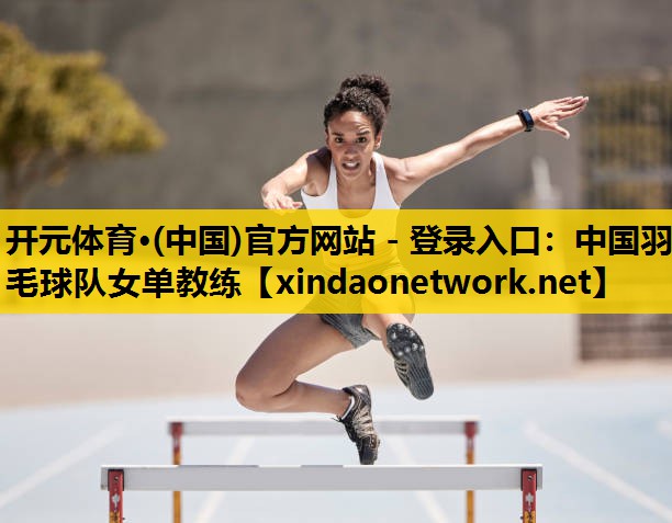 <strong>开元体育·(中国)官方网站 - 登录入口：中国羽毛球队女单教练</strong>