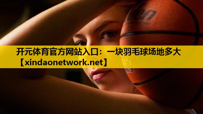 <strong>开元体育官方网站入口：一块羽毛球场地多大</strong>