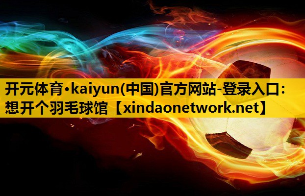 开元体育·kaiyun(中国)官方网站-登录入口：想开个羽毛球馆