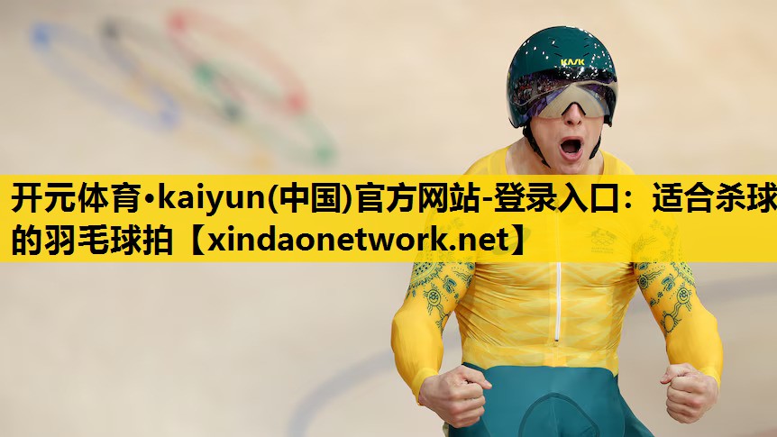 开元体育·kaiyun(中国)官方网站-登录入口：适合杀球的羽毛球拍