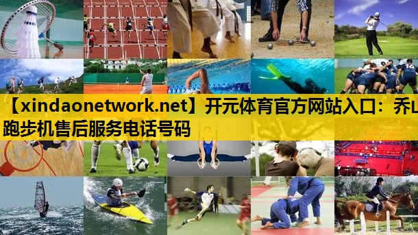 开元体育官方网站入口：乔山跑步机售后服务电话号码