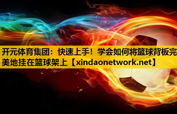 <strong>开元体育集团：快速上手！学会如何将篮球背板完美地挂在篮球架上</strong>
