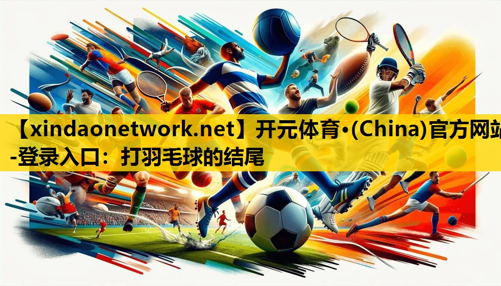 开元体育·(China)官方网站-登录入口：打羽毛球的结尾