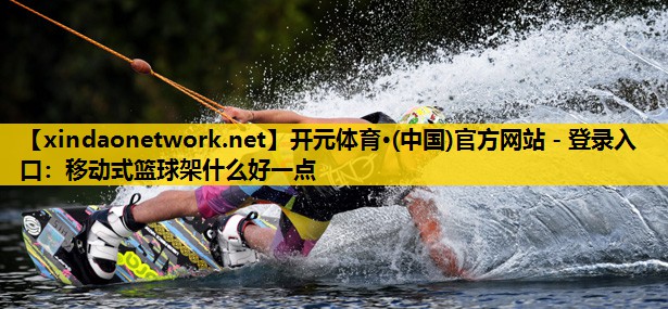 开元体育·(中国)官方网站 - 登录入口：移动式篮球架什么好一点