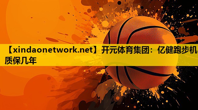 开元体育集团：亿健跑步机质保几年