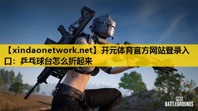 <strong>开元体育官方网站登录入口：乒乓球台怎么折起来</strong>