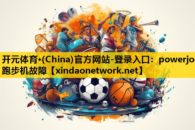 开元体育·(China)官方网站-登录入口：powerjog跑步机故障