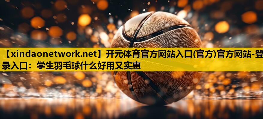 开元体育官方网站入口(官方)官方网站-登录入口：学生羽毛球什么好用又实惠