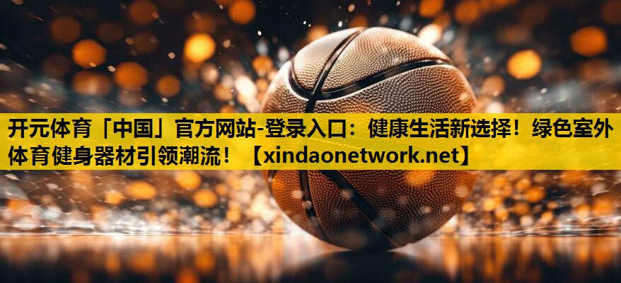 开元体育「中国」官方网站-登录入口：健康生活新选择！绿色室外体育健身器材引领潮流！