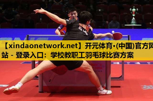 开元体育·(中国)官方网站 - 登录入口：学校教职工羽毛球比赛方案