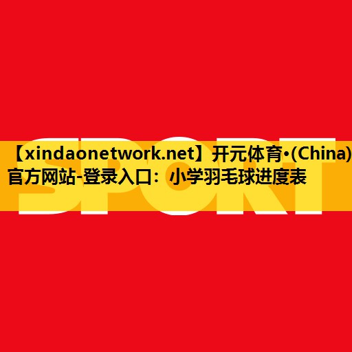 开元体育·(China)官方网站-登录入口：小学羽毛球进度表