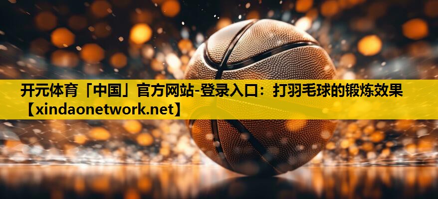 <strong>开元体育「中国」官方网站-登录入口：打羽毛球的锻炼效果</strong>