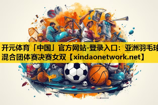 <strong>开元体育「中国」官方网站-登录入口：亚洲羽毛球混合团体赛决赛女双</strong>