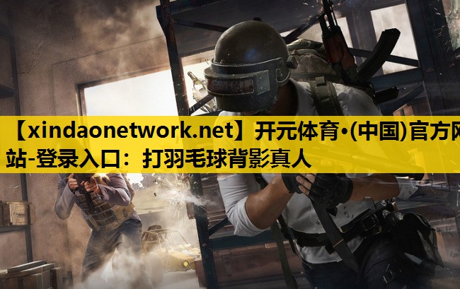 开元体育·(中国)官方网站-登录入口：打羽毛球背影真人