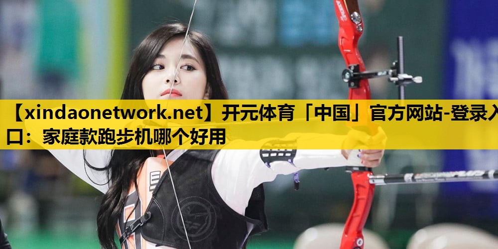 开元体育「中国」官方网站-登录入口：家庭款跑步机哪个好用