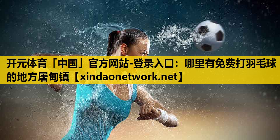 开元体育「中国」官方网站-登录入口：哪里有免费打羽毛球的地方屠甸镇