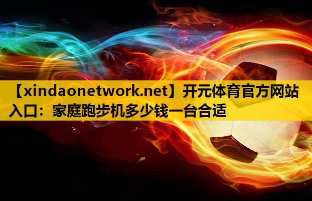 开元体育官方网站入口：家庭跑步机多少钱一台合适