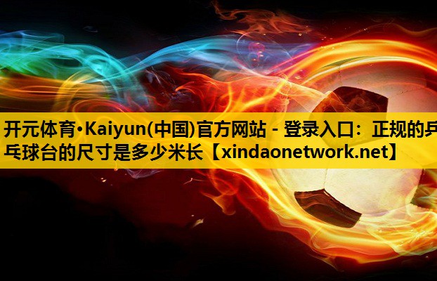 <strong>开元体育·Kaiyun(中国)官方网站 - 登录入口：正规的乒乓球台的尺寸是多少米长</strong>