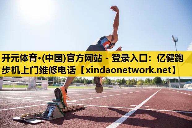 <strong>开元体育·(中国)官方网站 - 登录入口：亿健跑步机上门维修电话</strong>
