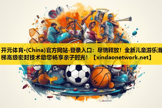 开元体育·(China)官方网站-登录入口：尽情释放！全新儿童游乐滑梯高级密封技术助您畅享亲子时光！