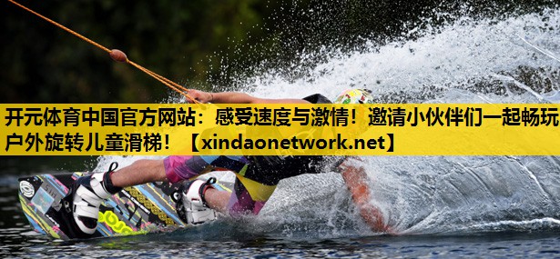开元体育中国官方网站：感受速度与激情！邀请小伙伴们一起畅玩户外旋转儿童滑梯！