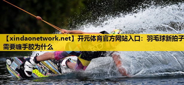 开元体育官方网站入口：羽毛球新拍子需要缠手胶为什么