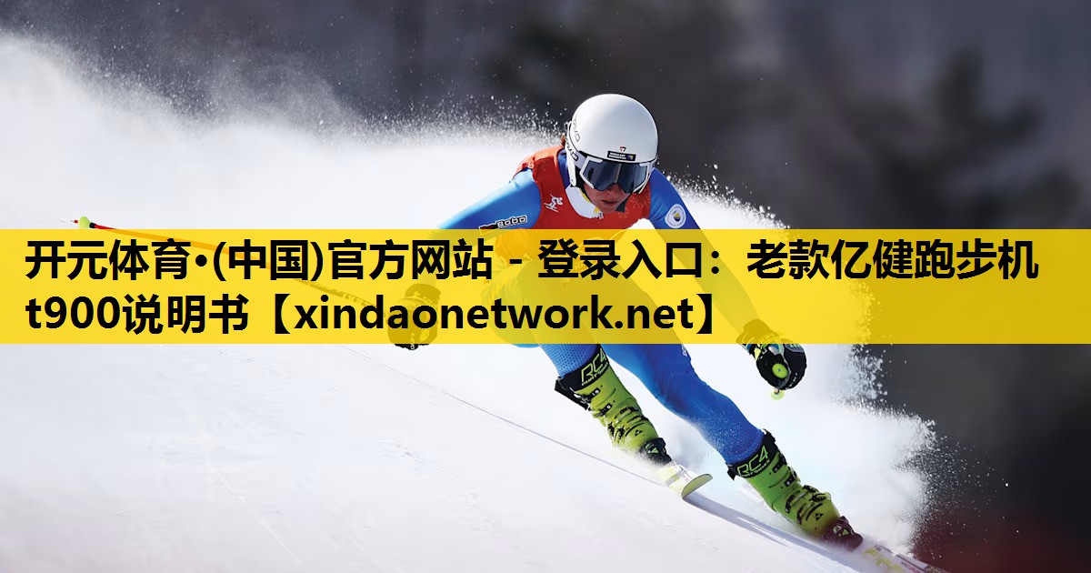 开元体育·(中国)官方网站 - 登录入口：老款亿健跑步机t900说明书